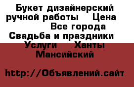 Букет дизайнерский ручной работы. › Цена ­ 5 000 - Все города Свадьба и праздники » Услуги   . Ханты-Мансийский